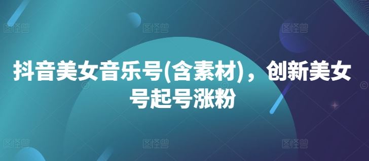 抖音美女音乐号起号涨粉与素材分享-无双副业