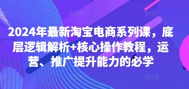2024年淘宝电商运营与推广核心教程，提升盈利能力的必修课-无双副业