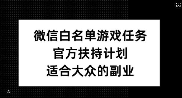 微信白名单游戏任务官方扶持计划，适合大众的副业-无双副业