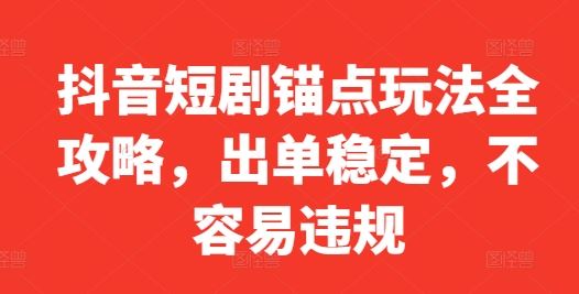 抖音短剧锚点玩法指南，稳定出单且合规操作-无双副业