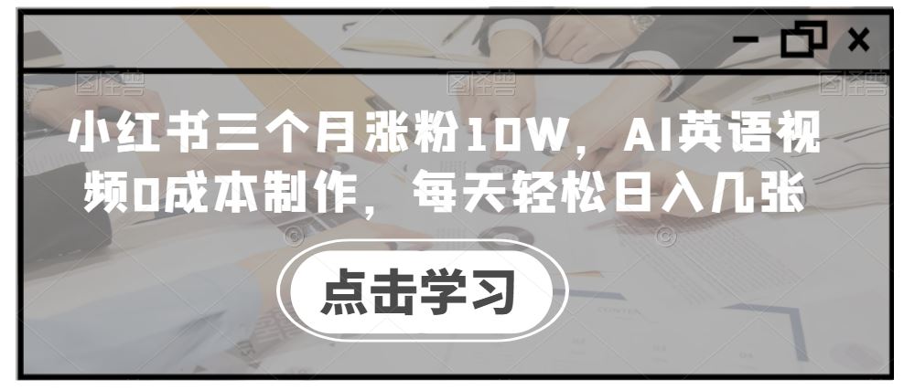 AI英语视频0成本制作，小红书三个月涨粉10W轻松日入-无双副业