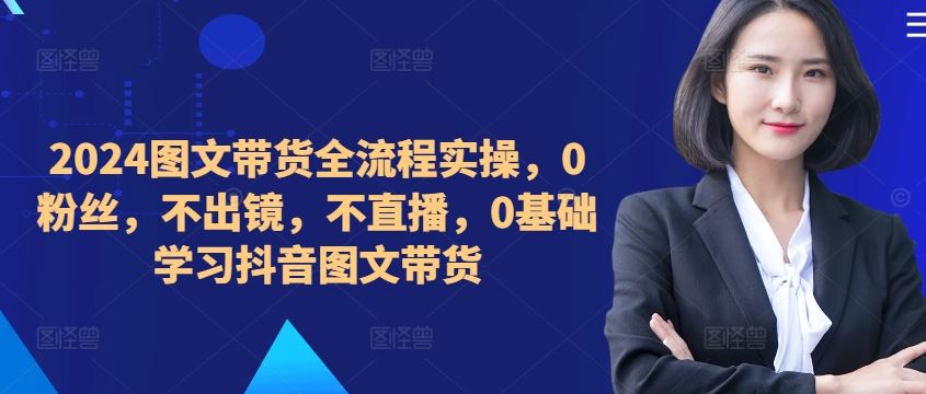 2024抖音图文带货全流程实操指南-无双副业