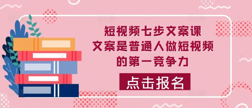 短视频文案创作七步法，提升普通人短视频竞争力-无双副业