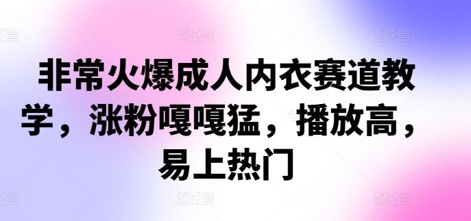 成人内衣赛道教学：涨粉快、播放高、易上热门-无双副业
