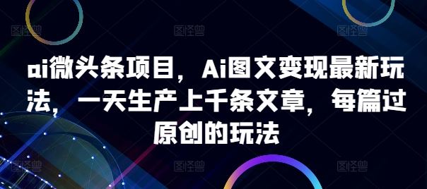 AI图文变现新玩法，高效生产原创文章实现收益-无双副业