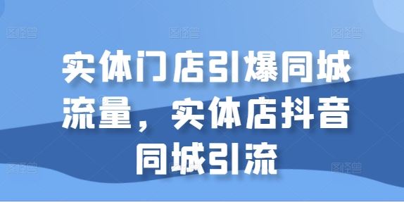 实体店抖音同城引流实战指南-无双副业
