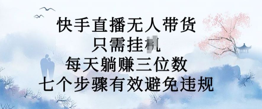 快手无人直播新玩法，轻松日赚三位数，七步防违规技巧-无双副业