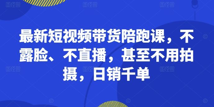 短视频带货陪跑课，不露脸不直播日销千单-无双副业