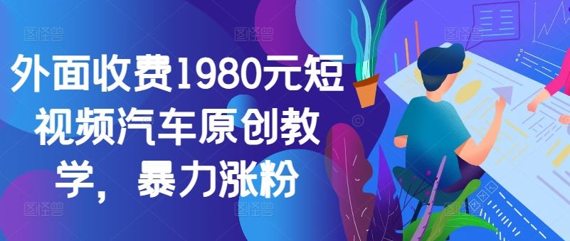 短视频汽车原创教学，快速涨粉技巧分享-无双副业