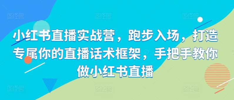 小红书直播实战营：打造专属直播话术框架-无双副业