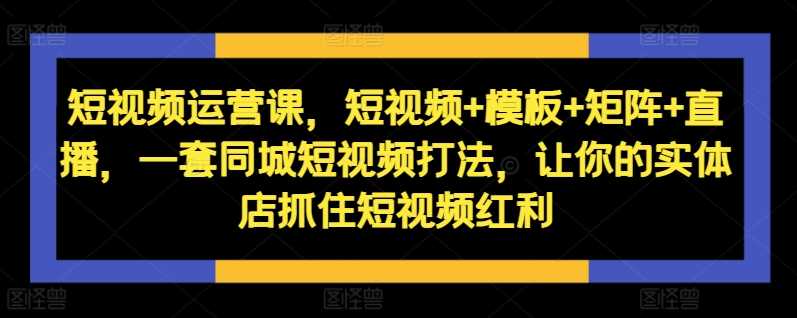 实体店短视频运营全攻略：模板+矩阵+直播实战技巧-无双副业