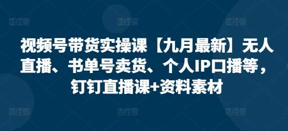 视频号带货实操课：无人直播、书单号卖货与个人IP口播技巧-无双副业