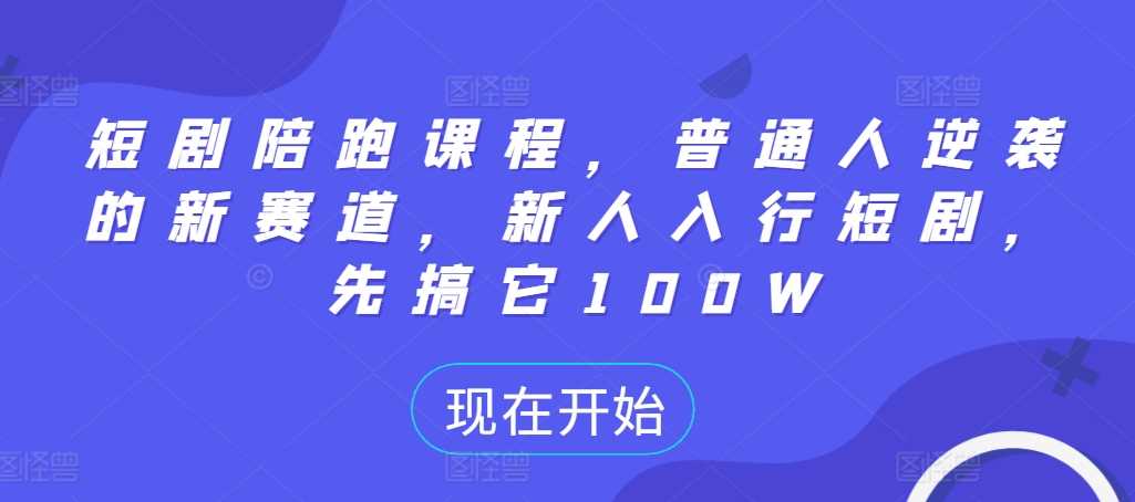 短剧陪跑课程：普通人逆袭的新赛道-无双副业