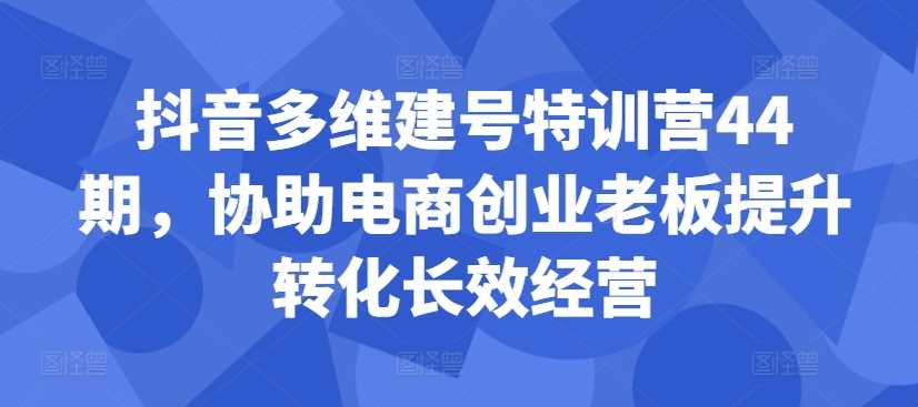抖音电商创业老板提升转化长效经营特训营-无双副业