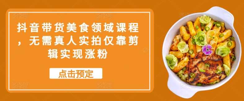 抖音美食带货剪辑技巧，轻松涨粉与变现策略-无双副业