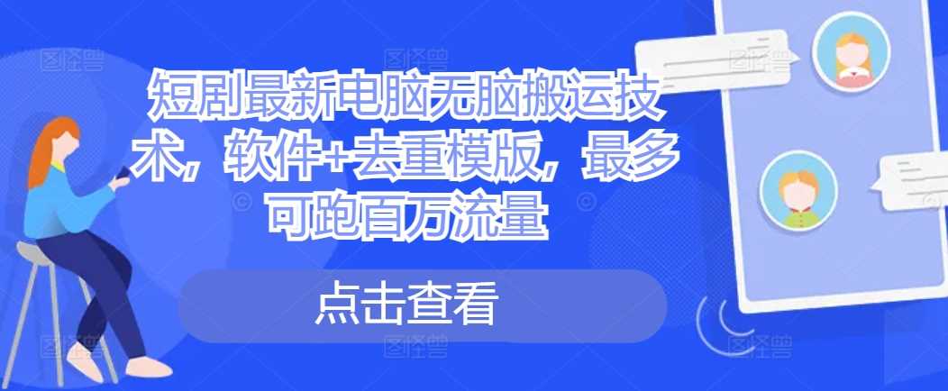 短剧电脑搬运技术与去重模板，轻松获取百万流量-无双副业