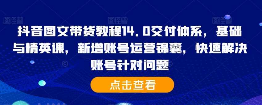 抖音图文带货教程14.0：账号运营与涨粉实战指南-无双副业