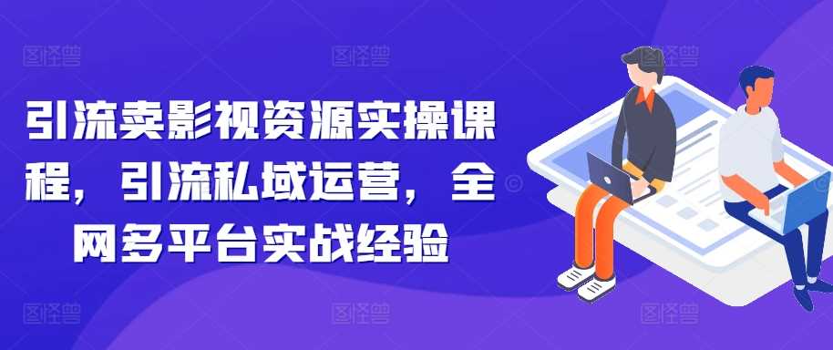 影视资源引流与私域运营实战课程，多平台操作指南-无双副业