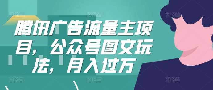 腾讯广告流量主项目：公众号图文变现月入过万指南-无双副业