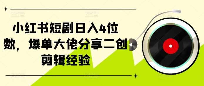 小红书短剧推广与二创剪辑技巧分享-无双副业