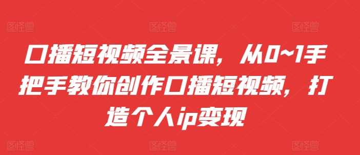从0到1手把手教你创作口播短视频，打造个人IP变现-无双副业