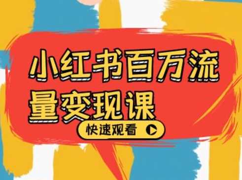 小红书电商变现全攻略：从零到百万流量的实战教程-无双副业