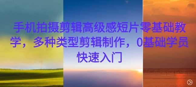 手机拍摄剪辑高级感短片零基础教学，快速入门多种类型剪辑制作-无双副业