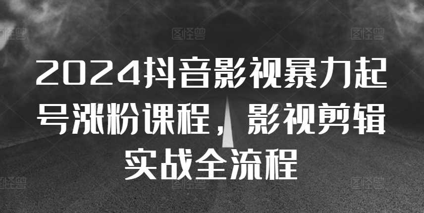 2024抖音影视剪辑涨粉实战全流程课程-无双副业