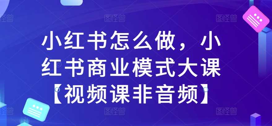 小红书商业模式与运营策略全解析视频课程-无双副业