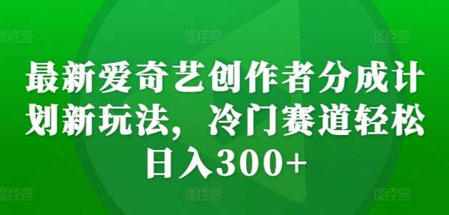 爱奇艺创作者分成计划新玩法，轻松日入300+-无双副业