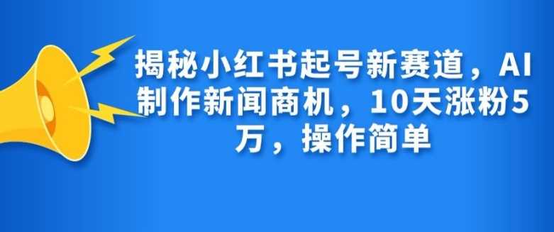 AI助力小红书快速起号，10天涨粉1万新赛道-无双副业