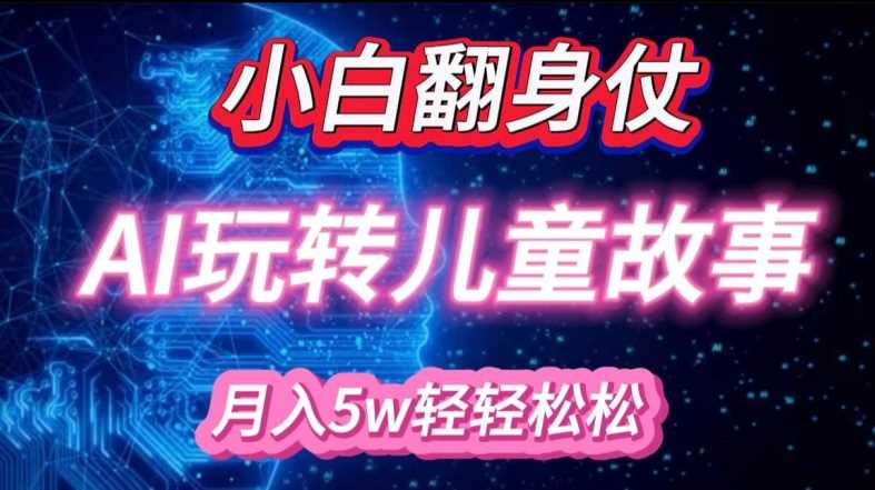 AI绘本故事创作，轻松月入过万，宝妈粉精准引流-无双副业