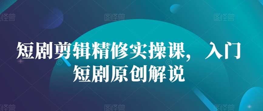 短剧剪辑与原创解说实操课程，掌握核心技巧-无双副业