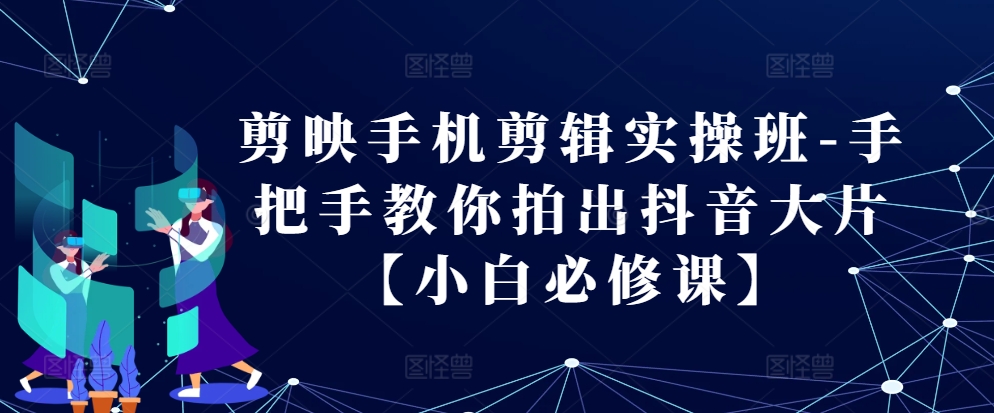 剪映手机剪辑实操班：手把手教你拍出抖音大片-无双副业