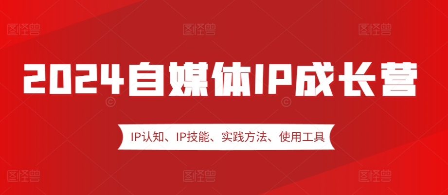 2024自媒体IP成长营：认知、技能、实践与工具全解析-无双副业