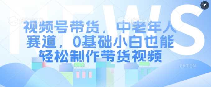 中老年人视频号带货项目，0基础轻松上手制作视频-无双副业