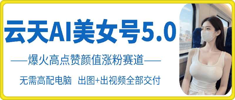 云天AI美女号5.0：高颜值涨粉赛道详解-无双副业