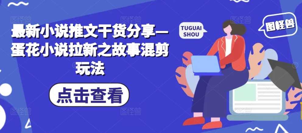 蛋花小说拉新故事混剪玩法全解析-无双副业