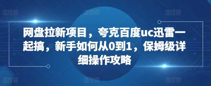 新手从0到1操作网盘拉新项目，保姆级详细攻略-无双副业
