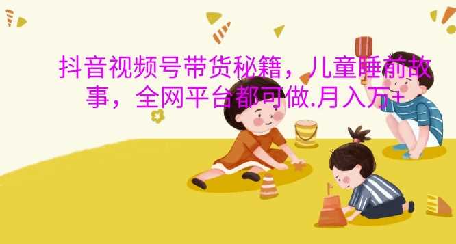 抖音视频号儿童睡前故事带货，轻松月入过万-无双副业