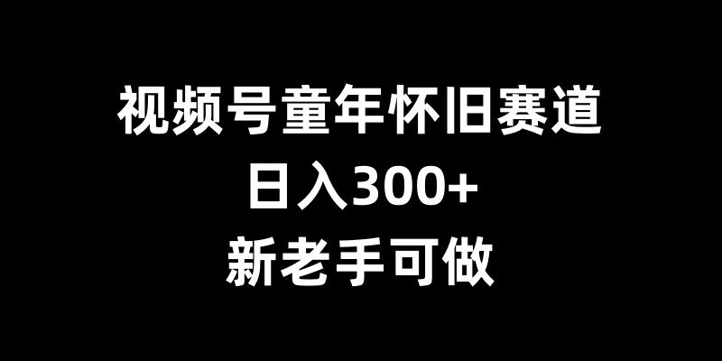 视频号童年怀旧内容创作，轻松日入300+-无双副业