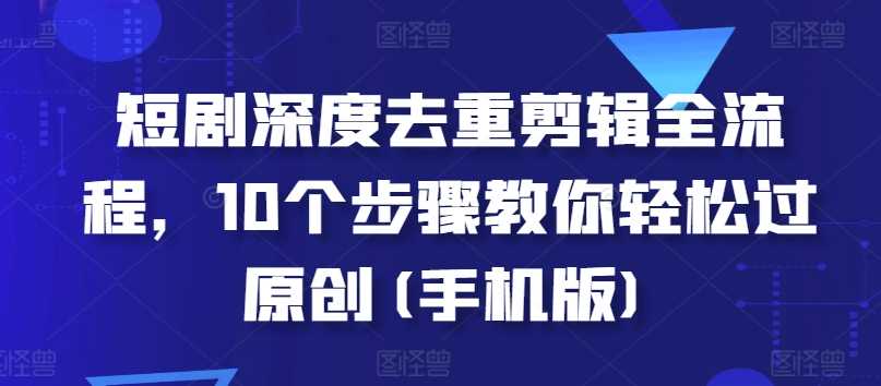 手机版短剧深度去重剪辑全流程指南-无双副业