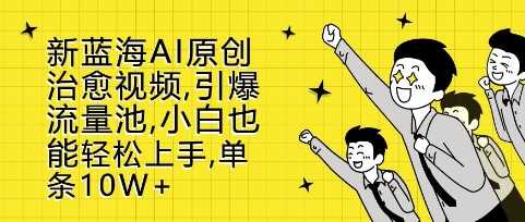 AI原创治愈视频制作，轻松引爆流量池，篇篇10W+-无双副业