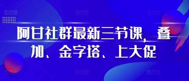 阿甘社群三节核心课程：叠加、金字塔与大促策略-无双副业