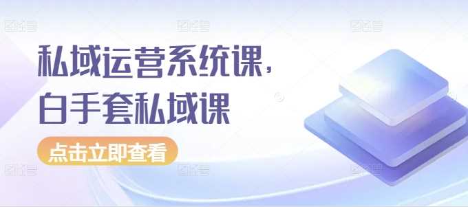 私域运营系统课程：从公域到私域的全面指南-无双副业