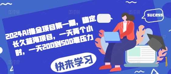 2024AI稳定长久蓝海项目，日赚200-500元轻松无压力-无双副业