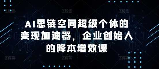 AI思链空间：超级个体变现与企业降本增效课程-无双副业