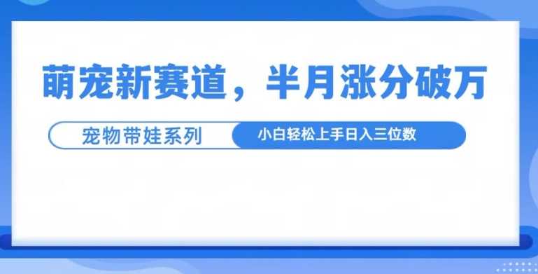 萌宠带娃视频：半月涨粉10万+，小白轻松上手-无双副业