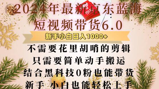 京东蓝海短视频带货6.0：简单搬运结合黑科技，0粉也能轻松带货-无双副业