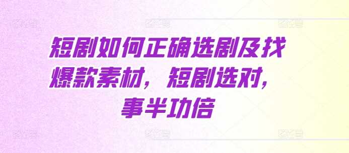 短剧推广选剧技巧与爆款素材获取指南-无双副业